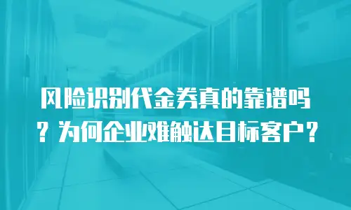 风险识别代金券真的靠谱吗？为何企业难触达目标客户？