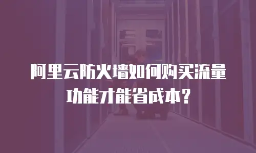 阿里云防火墙如何购买流量功能才能省成本？