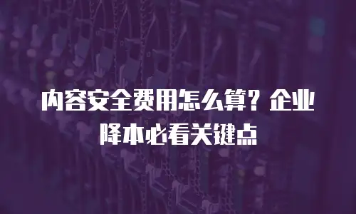 内容安全费用怎么算？企业降本必看关键点