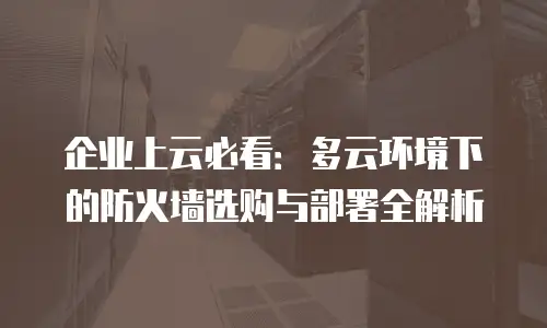 企业上云必看：多云环境下的防火墙选购与部署全解析