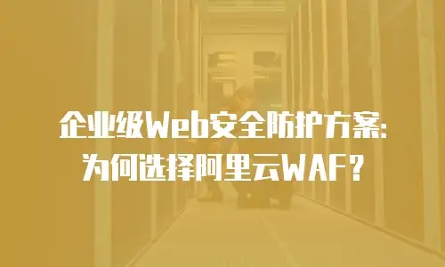 企业级Web安全防护方案：为何选择阿里云WAF？