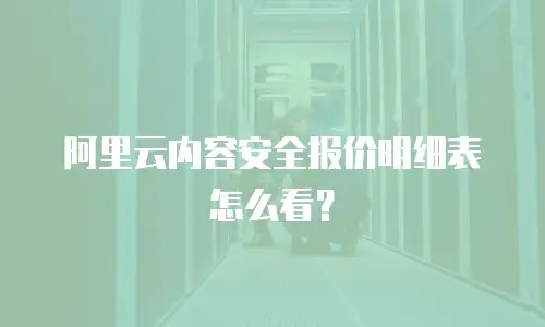 阿里云内容安全报价明细表怎么看？