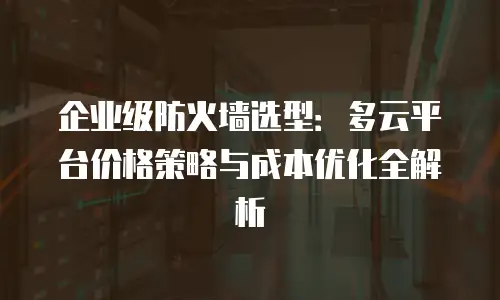 企业级防火墙选型：多云平台价格策略与成本优化全解析