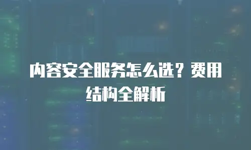 内容安全服务怎么选？费用结构全解析