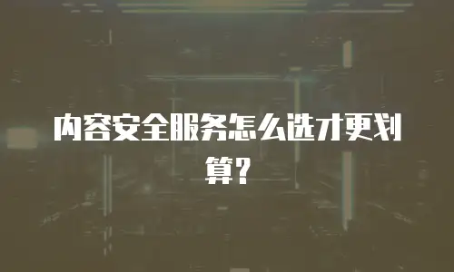 内容安全服务怎么选才更划算？