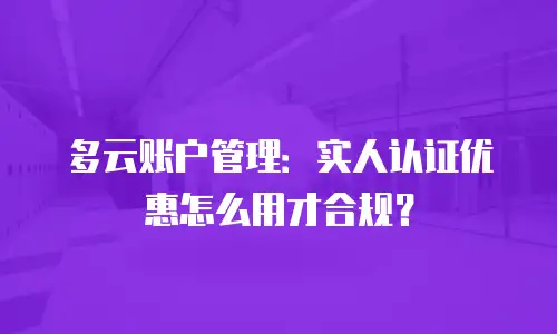多云账户管理：实人认证优惠怎么用才合规？