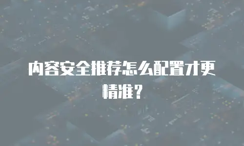 内容安全推荐怎么配置才更精准？