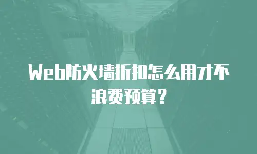 Web防火墙折扣怎么用才不浪费预算？