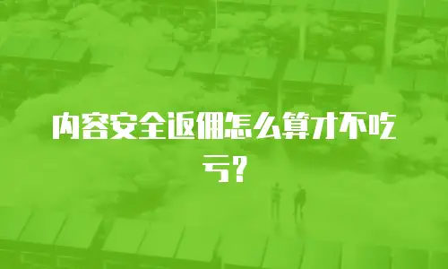 内容安全返佣怎么算才不吃亏？