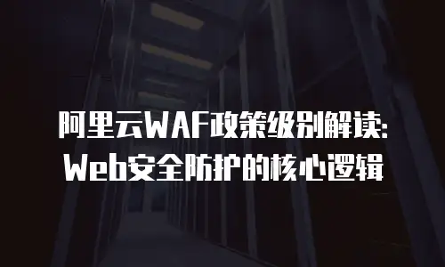 阿里云WAF政策级别解读：Web安全防护的核心逻辑