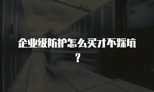 企业级防护怎么买才不踩坑？