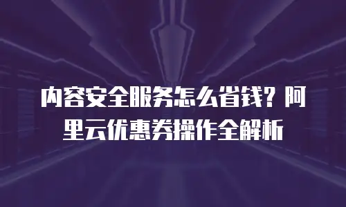 内容安全服务怎么省钱？阿里云优惠券操作全解析