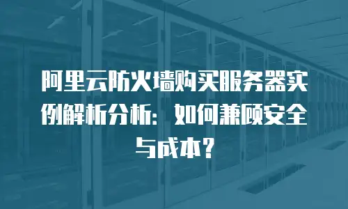 阿里云防火墙购买服务器实例解析分析：如何兼顾安全与成本？