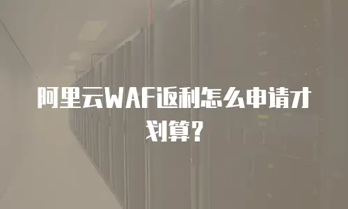 阿里云WAF返利怎么申请才划算？
