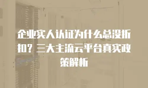 企业实人认证为什么总没折扣？三大主流云平台真实政策解析