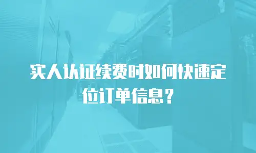 实人认证续费时如何快速定位订单信息？