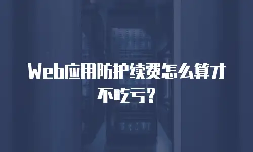 Web应用防护续费怎么算才不吃亏？