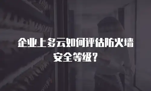 企业上多云如何评估防火墙安全等级？