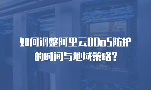 如何调整阿里云DDoS防护的时间与地域策略？