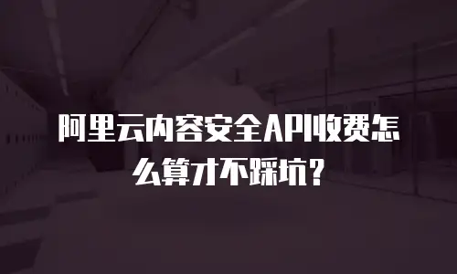 阿里云内容安全API收费怎么算才不踩坑？