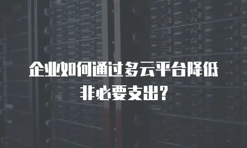 企业如何通过多云平台降低非必要支出？