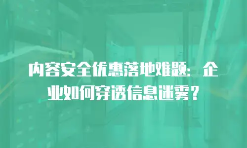 内容安全优惠落地难题：企业如何穿透信息迷雾？