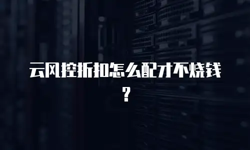 云风控折扣怎么配才不烧钱？