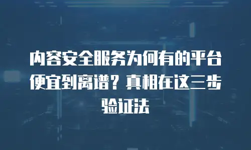 内容安全服务为何有的平台便宜到离谱？真相在这三步验证法