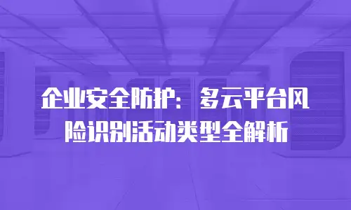 企业安全防护：多云平台风险识别活动类型全解析