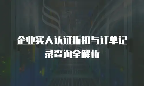 企业实人认证折扣与订单记录查询全解析