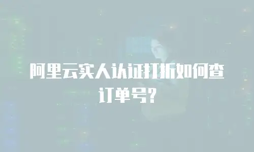 阿里云实人认证打折如何查订单号？
