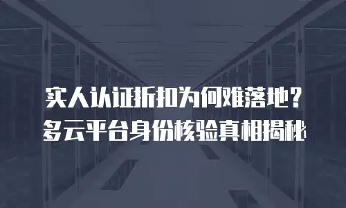 实人认证折扣为何难落地？多云平台身份核验真相揭秘