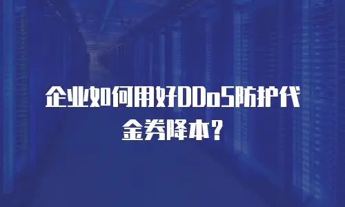 企业如何用好DDoS防护代金券降本？
