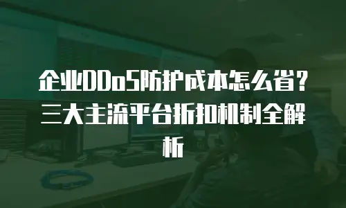 企业DDoS防护成本怎么省？三大主流平台折扣机制全解析