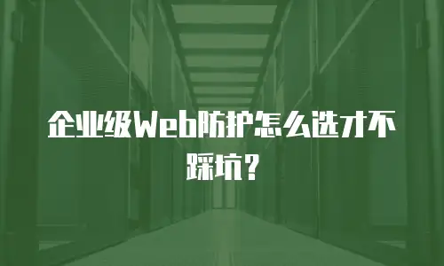 企业级Web防护怎么选才不踩坑？