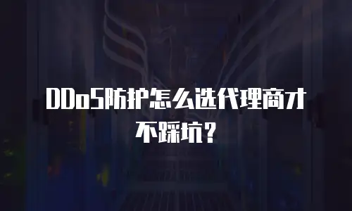 DDoS防护怎么选代理商才不踩坑？