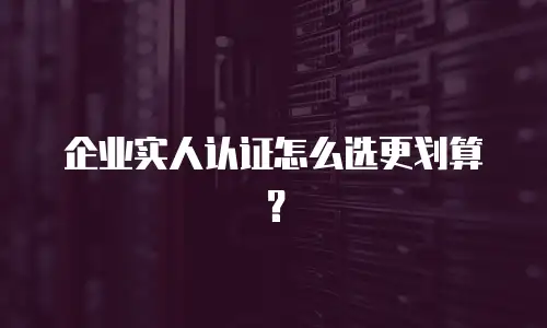 企业实人认证怎么选更划算？