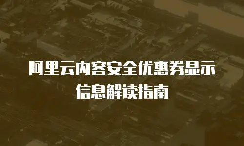 阿里云内容安全优惠券显示信息解读指南