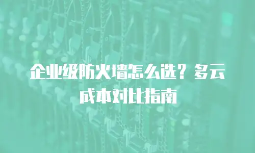 企业级防火墙怎么选？多云成本对比指南