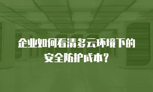企业如何看清多云环境下的安全防护成本？