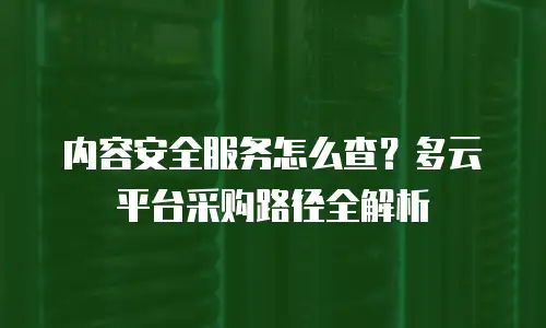 内容安全服务怎么查？多云平台采购路径全解析