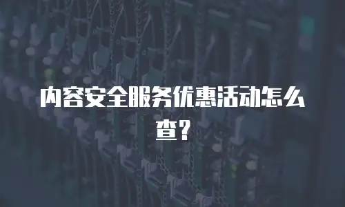 内容安全服务优惠活动怎么查？