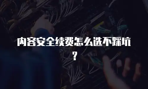 内容安全续费怎么选不踩坑？