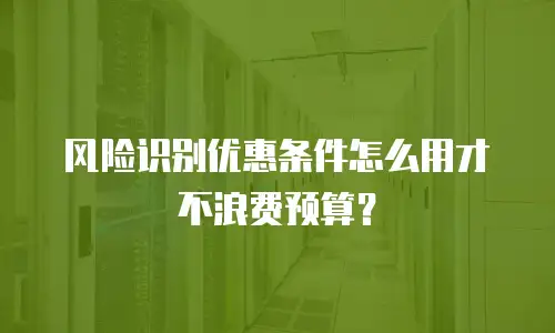 风险识别优惠条件怎么用才不浪费预算？