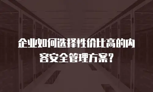 企业如何选择性价比高的内容安全管理方案？