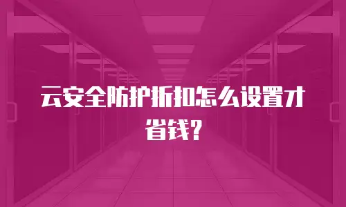 云安全防护折扣怎么设置才省钱？