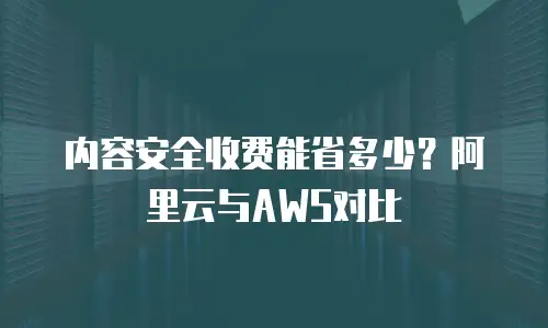 内容安全收费能省多少？阿里云与AWS对比