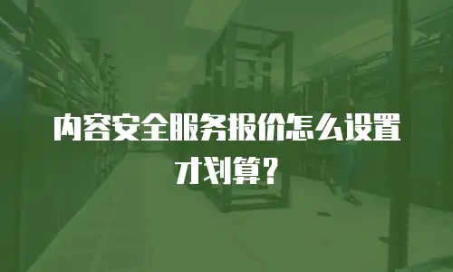 内容安全服务报价怎么设置才划算？
