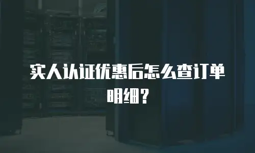 实人认证优惠后怎么查订单明细？