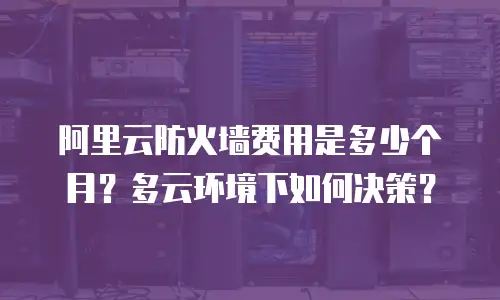 阿里云防火墙费用是多少个月？多云环境下如何决策？